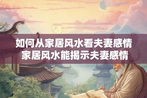 如何从家居风水看夫妻感情 家居风水能揭示夫妻感情吗 如何从家居风水看夫妻感情 家居风水能揭示夫妻感情吗