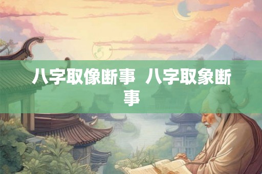 八字取像断事 八字取象断事 八字取像断事 八字取象断事