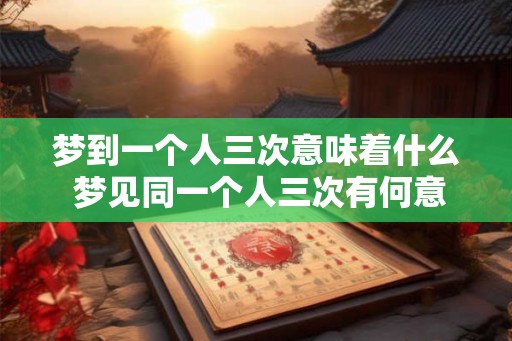 梦到一个人三次意味着什么 梦见同一个人三次有何意义