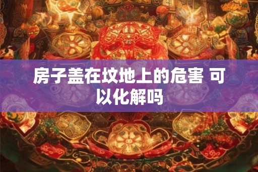 房子盖在坟地上的危害 可以化解吗