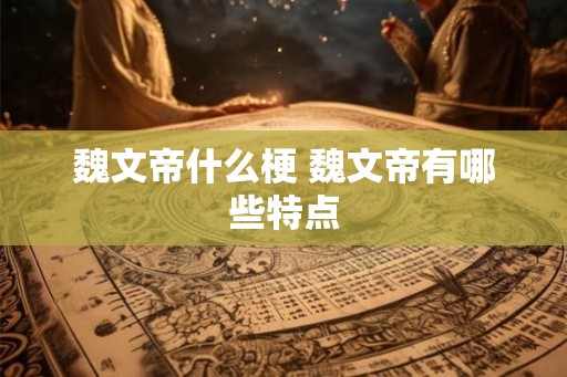 魏文帝什么梗 魏文帝有哪些特点