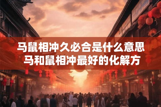 马鼠相冲久必合是什么意思 马和鼠相冲最好的化解方法