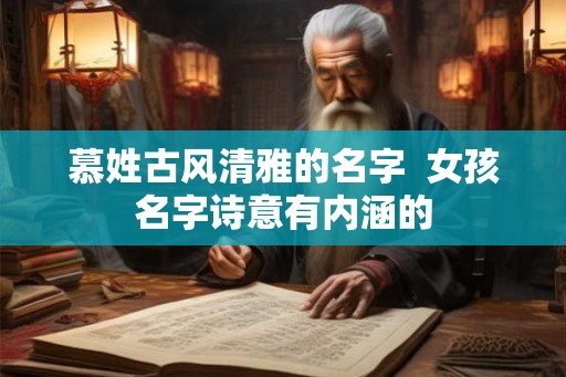 慕姓古风清雅的名字  女孩名字诗意有内涵的