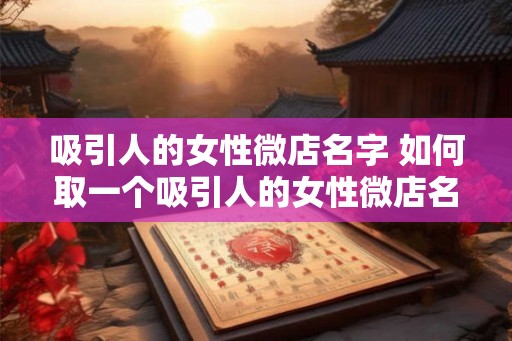 吸引人的女性微店名字 如何取一个吸引人的女性微店名