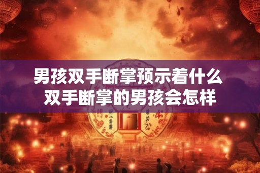 男孩双手断掌预示着什么 双手断掌的男孩会怎样