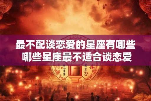 最不配谈恋爱的星座有哪些 哪些星座最不适合谈恋爱