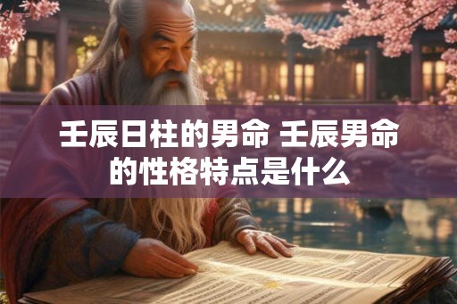壬辰日柱的男命 壬辰男命的性格特点是什么