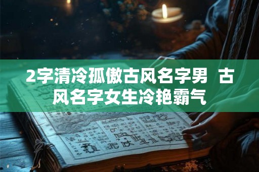 2字清冷孤傲古风名字男  古风名字女生冷艳霸气