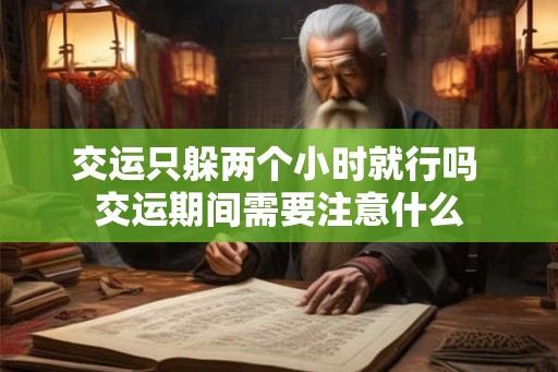 交运只躲两个小时就行吗 交运期间需要注意什么