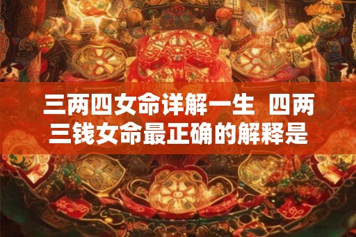 三两四女命详解一生  四两三钱女命最正确的解释是