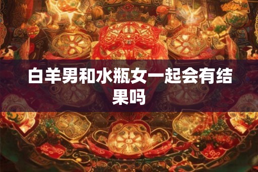 白羊男和水瓶女一起会有结果吗