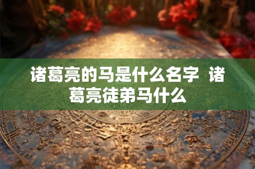 诸葛亮的马是什么名字 诸葛亮徒弟马什么 诸葛亮的马是什么名字 诸葛亮徒弟马什么