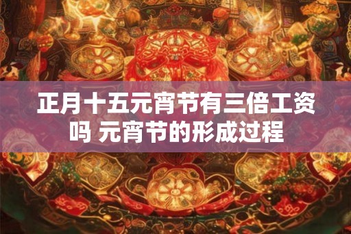 正月十五元宵节有三倍工资吗 元宵节的形成过程