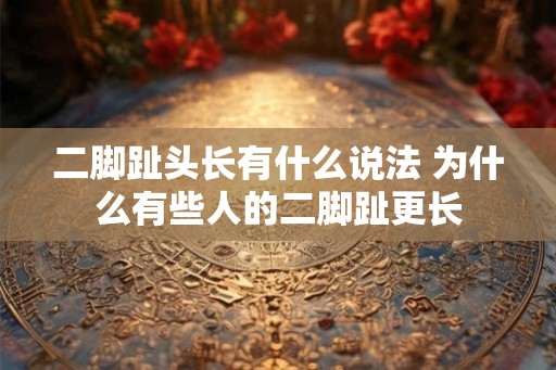 二脚趾头长有什么说法 为什么有些人的二脚趾更长 二脚趾头长有什么说法 为什么有些人的二脚趾更长