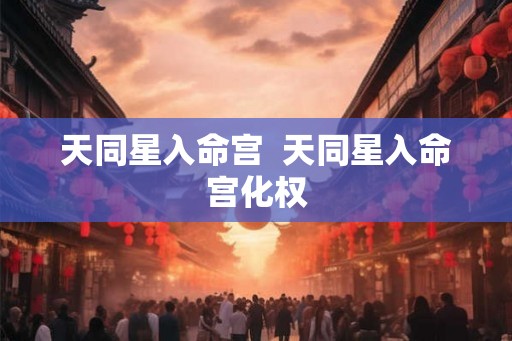 天同星入命宫 天同星入命宫化权 天同星入命宫 天同星入命宫化权