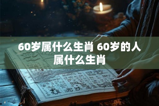 60岁属什么生肖 60岁的人属什么生肖