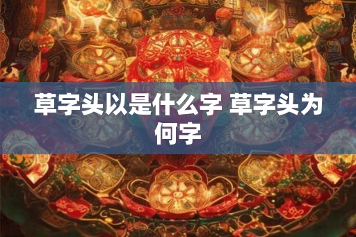 草字头以是什么字 草字头为何字