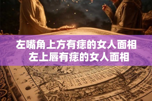 左嘴角上方有痣的女人面相  左上唇有痣的女人面相