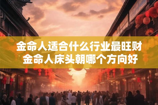 金命人适合什么行业最旺财 金命人床头朝哪个方向好