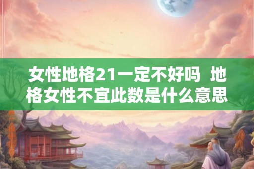 女性地格21一定不好吗  地格女性不宜此数是什么意思是