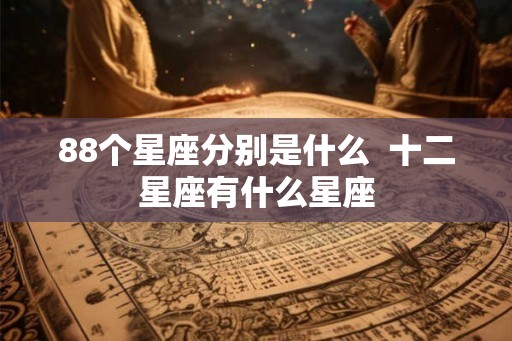 88个星座分别是什么 十二星座有什么星座 88个星座分别是什么 十二星座有什么星座