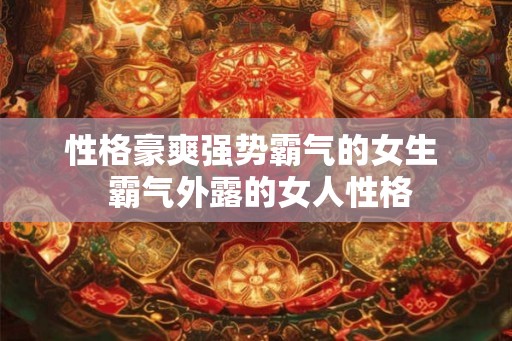 性格豪爽强势霸气的女生 霸气外露的女人性格 性格豪爽强势霸气的女生 霸气外露的女人性格
