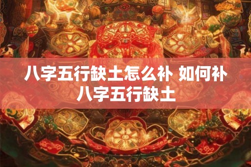 八字五行缺土怎么补 如何补八字五行缺土