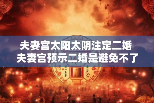 夫妻宫太阳太阴注定二婚 夫妻宫预示二婚是避免不了的吗 夫妻宫太阳太阴注定二婚 夫妻宫预示二婚是避免不了的吗