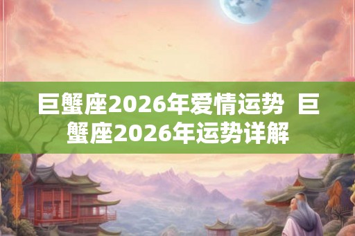巨蟹座2026年爱情运势  巨蟹座2026年运势详解