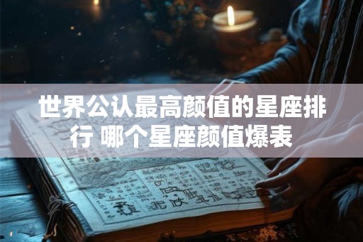 世界公认最高颜值的星座排行 哪个星座颜值爆表