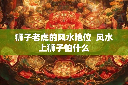 狮子老虎的风水地位  风水上狮子怕什么