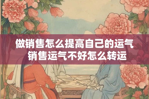 做销售怎么提高自己的运气  销售运气不好怎么转运