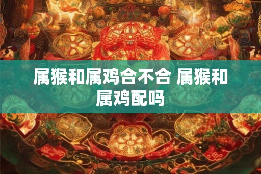 属猴和属鸡合不合 属猴和属鸡配吗