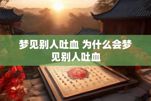 梦见别人吐血 为什么会梦见别人吐血 梦见别人吐血 为什么会梦见别人吐血