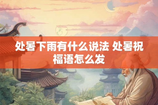 处暑下雨有什么说法 处暑祝福语怎么发 处暑下雨有什么说法 处暑祝福语怎么发