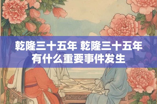 乾隆三十五年 乾隆三十五年有什么重要事件发生