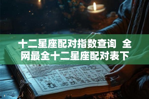 十二星座配对指数查询  全网最全十二星座配对表下