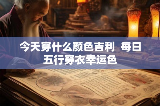 今天穿什么颜色吉利  每日五行穿衣幸运色