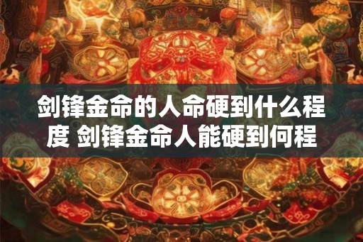 剑锋金命的人命硬到什么程度 剑锋金命人能硬到何程度