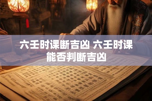 六壬时课断吉凶 六壬时课能否判断吉凶 六壬时课断吉凶 六壬时课能否判断吉凶