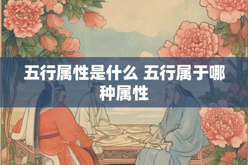五行属性是什么 五行属于哪种属性 五行属性是什么 五行属于哪种属性
