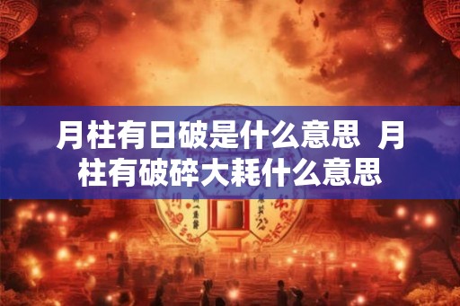 月柱有日破是什么意思  月柱有破碎大耗什么意思
