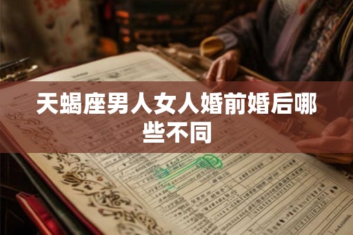 天蝎座男人女人婚前婚后哪些不同