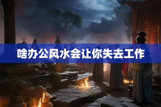 啥办公风水会让你失去工作