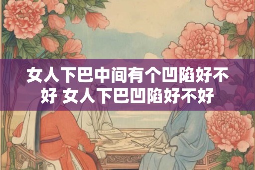 女人下巴中间有个凹陷好不好 女人下巴凹陷好不好