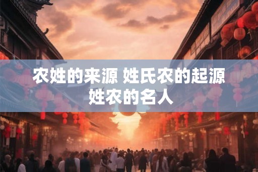 农姓的来源 姓氏农的起源 姓农的名人