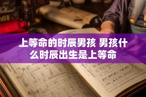 上等命的时辰男孩 男孩什么时辰出生是上等命