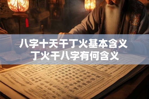 八字十天干丁火基本含义 丁火干八字有何含义 八字十天干丁火基本含义 丁火干八字有何含义