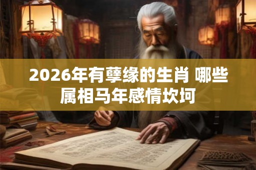 2026年有孽缘的生肖 哪些属相马年感情坎坷
