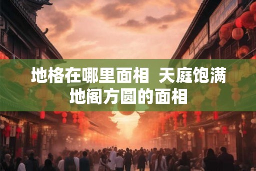地格在哪里面相  天庭饱满地阁方圆的面相